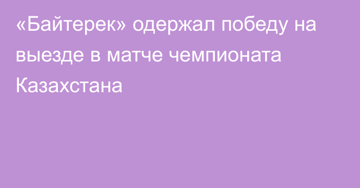 «Байтерек» одержал победу на выезде в матче чемпионата Казахстана