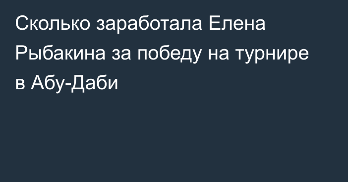 Сколько заработала Елена Рыбакина за победу на турнире в Абу-Даби