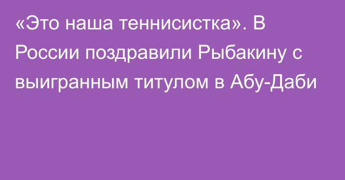 «Это наша теннисистка». В России поздравили Рыбакину с выигранным титулом в Абу-Даби