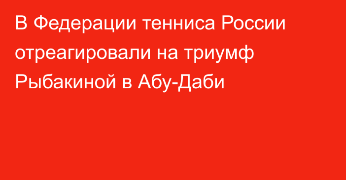 В Федерации тенниса России отреагировали на триумф Рыбакиной в Абу-Даби