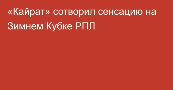 «Кайрат» сотворил сенсацию на Зимнем Кубке РПЛ