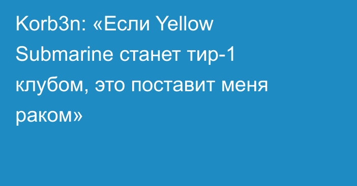 Korb3n: «Если Yellow Submarine станет тир-1 клубом, это поставит меня раком»