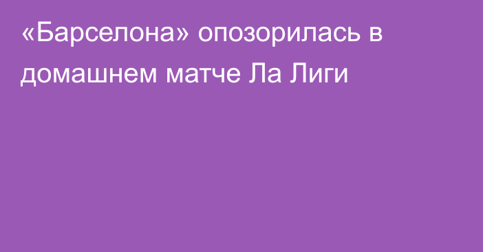 «Барселона» опозорилась в домашнем матче Ла Лиги