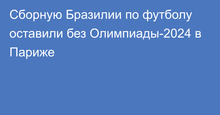 Сборную Бразилии по футболу оставили без Олимпиады-2024 в Париже