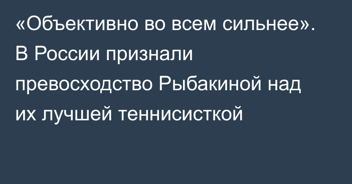 «Объективно во всем сильнее». В России признали превосходство Рыбакиной над их лучшей теннисисткой