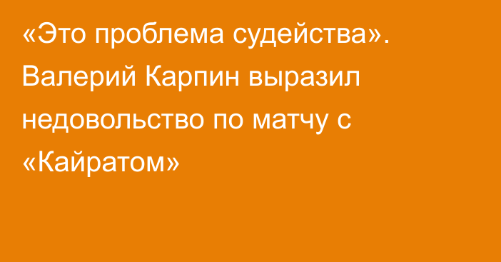 «Это проблема судейства». Валерий Карпин выразил недовольство по матчу с «Кайратом»