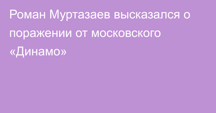 Роман Муртазаев высказался о поражении от московского «Динамо»