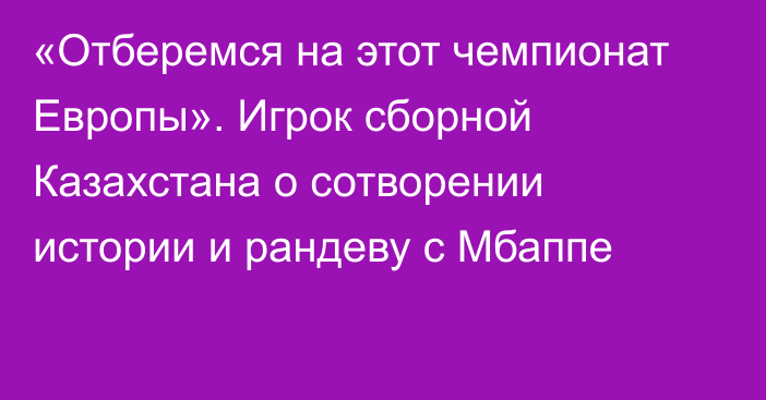 «Отберемся на этот чемпионат Европы». Игрок сборной Казахстана о сотворении истории и рандеву с Мбаппе