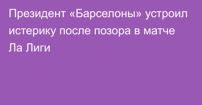 Президент «Барселоны» устроил истерику после позора в матче Ла Лиги