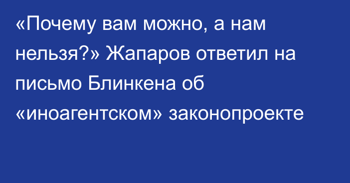 «Почему вам можно, а нам нельзя?» Жапаров ответил на письмо Блинкена об «иноагентском» законопроекте