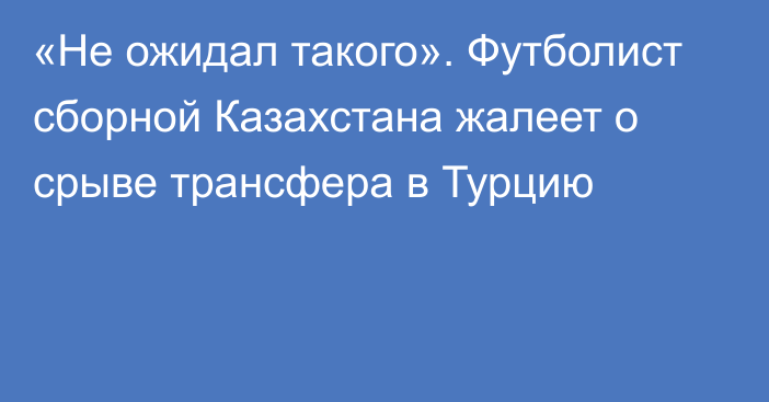 «Не ожидал такого». Футболист сборной Казахстана жалеет о срыве трансфера в Турцию