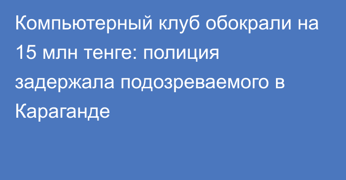 Компьютерный клуб обокрали на 15 млн тенге: полиция задержала подозреваемого в Караганде