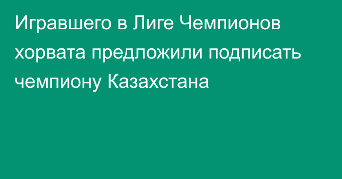 Игравшего в Лиге Чемпионов хорвата предложили подписать чемпиону Казахстана