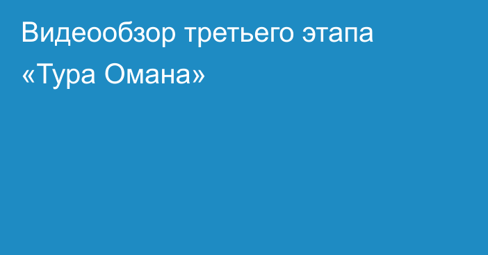 Видеообзор третьего этапа «Тура Омана»