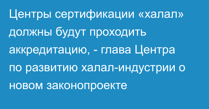 Центры сертификации «халал» должны будут проходить аккредитацию, - глава Центра по развитию халал-индустрии о новом законопроекте