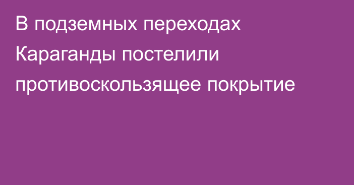 В подземных переходах Караганды постелили противоскользящее покрытие