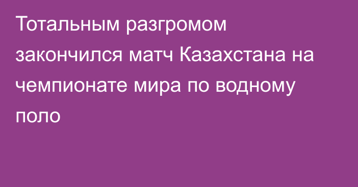 Тотальным разгромом закончился матч Казахстана на чемпионате мира по водному поло