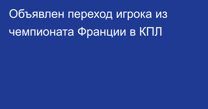 Объявлен переход игрока из чемпионата Франции в КПЛ