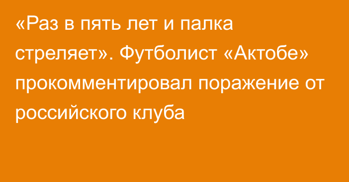 «Раз в пять лет и палка стреляет». Футболист «Актобе» прокомментировал поражение от российского клуба