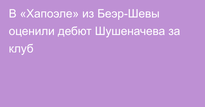 В «Хапоэле» из Беэр-Шевы оценили дебют Шушеначева за клуб