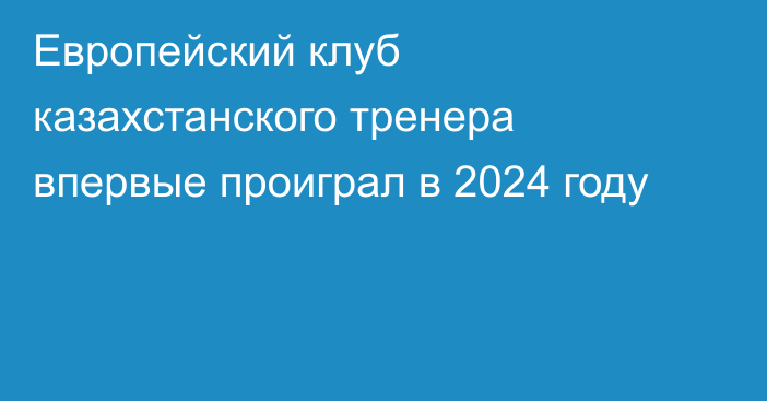 Европейский клуб казахстанского тренера впервые проиграл в 2024 году