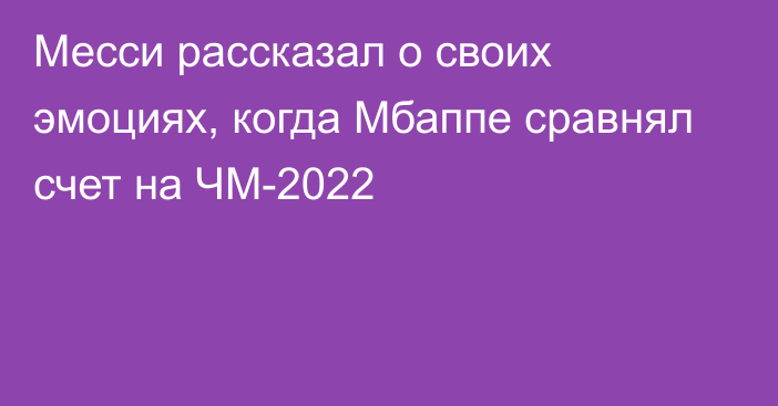 Месси рассказал о своих эмоциях, когда Мбаппе сравнял счет на ЧМ-2022