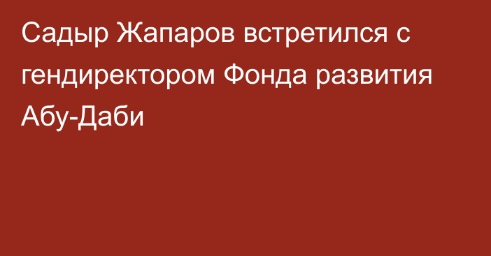 Садыр Жапаров встретился с гендиректором Фонда развития Абу-Даби