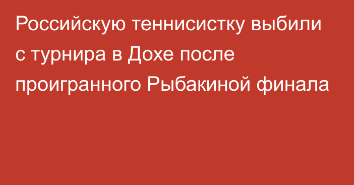 Российскую теннисистку выбили с турнира в Дохе после проигранного Рыбакиной финала