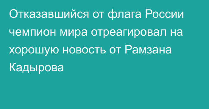 Отказавшийся от флага России чемпион мира отреагировал на хорошую новость от Рамзана Кадырова