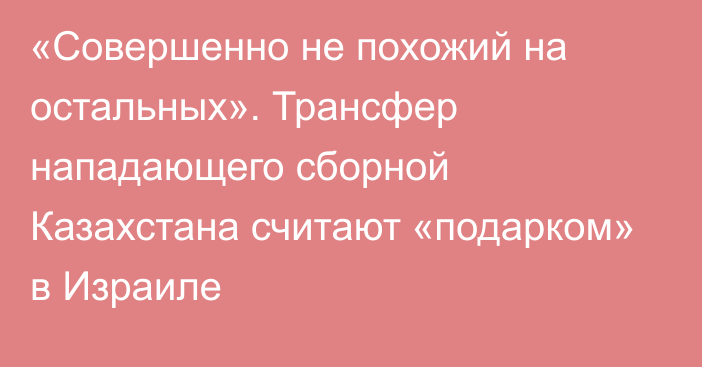 «Совершенно не похожий на остальных». Трансфер нападающего сборной Казахстана считают «подарком» в Израиле