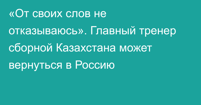 «От своих слов не отказываюсь». Главный тренер сборной Казахстана может вернуться в Россию