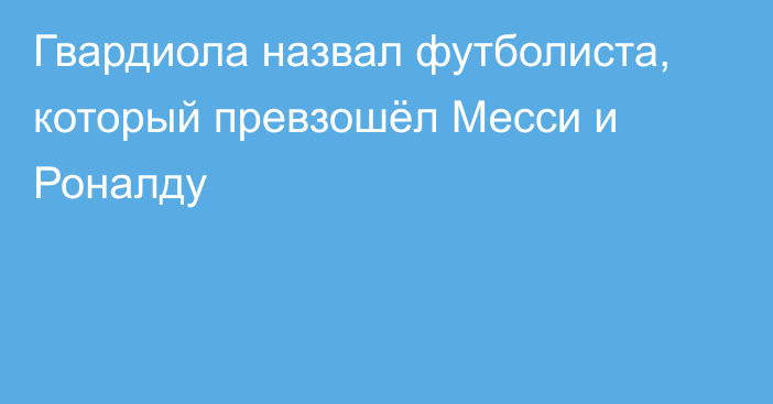 Гвардиола назвал футболиста, который превзошёл Месси и Роналду