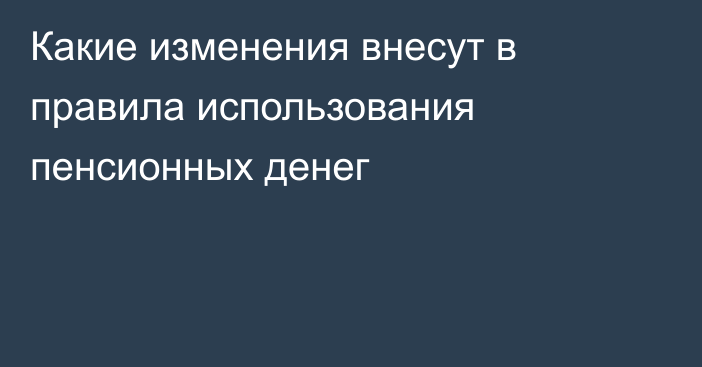 Какие изменения внесут в правила использования пенсионных денег