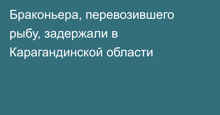 Браконьера, перевозившего рыбу, задержали в Карагандинской области