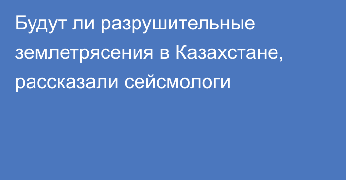 Будут ли разрушительные землетрясения в Казахстане, рассказали сейсмологи