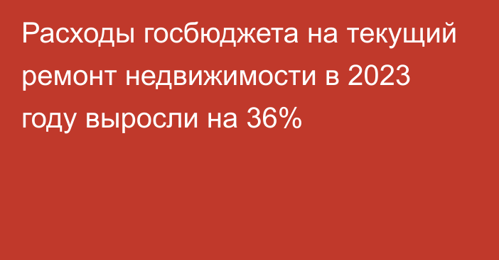 Расходы госбюджета на текущий ремонт недвижимости в 2023 году выросли на 36%