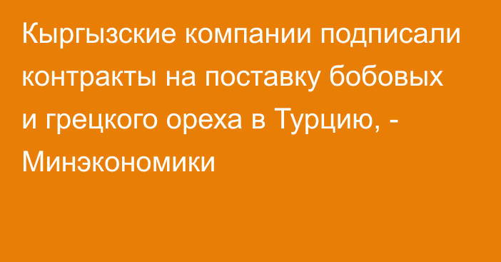 Кыргызские компании подписали контракты на поставку бобовых и грецкого ореха в Турцию, - Минэкономики