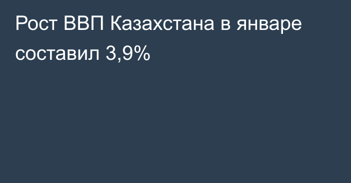 Рост ВВП Казахстана в январе составил 3,9%