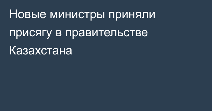 Новые министры приняли присягу в правительстве Казахстана