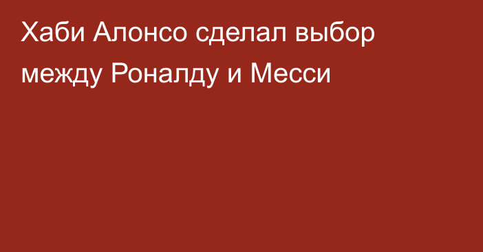 Хаби Алонсо сделал выбор между Роналду и Месси