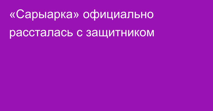 «Сарыарка» официально рассталась с защитником