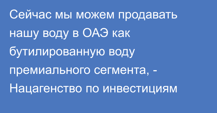 Сейчас мы можем продавать нашу воду в ОАЭ как бутилированную воду премиального сегмента, - Нацагенство по инвестициям