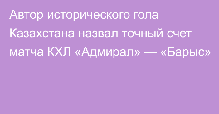 Автор исторического гола Казахстана назвал точный счет матча КХЛ «Адмирал» — «Барыс»