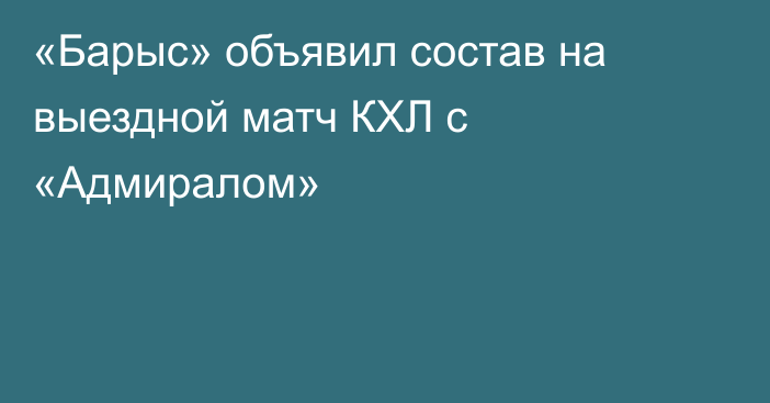 «Барыс» объявил состав на выездной матч КХЛ с «Адмиралом»