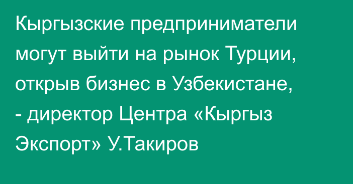 Кыргызские предприниматели могут выйти на рынок Турции, открыв бизнес в Узбекистане, - директор  Центра «Кыргыз Экспорт» У.Такиров