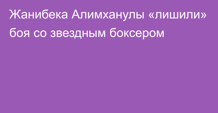 Жанибека Алимханулы «лишили» боя со звездным боксером