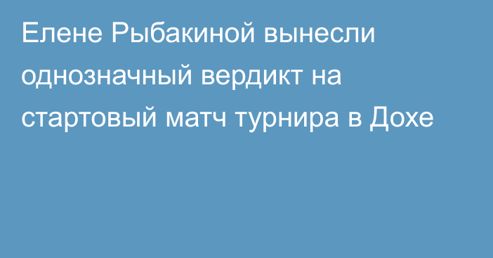 Елене Рыбакиной вынесли однозначный вердикт на стартовый матч турнира в Дохе