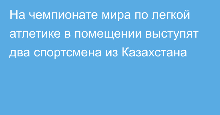 На чемпионате мира по легкой атлетике в помещении выступят два спортсмена из Казахстана