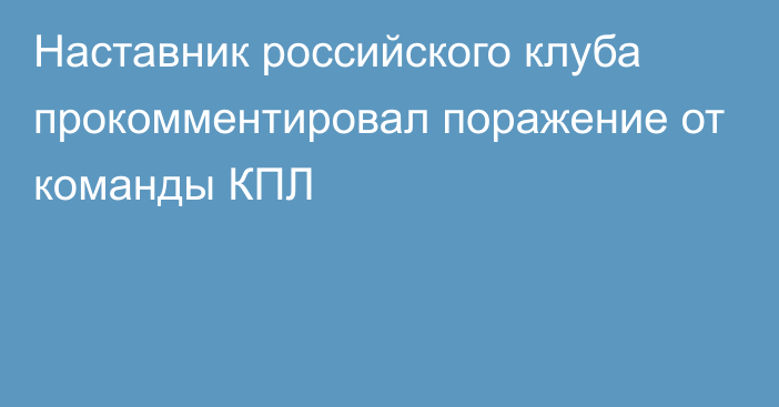 Наставник российского клуба прокомментировал поражение от команды КПЛ