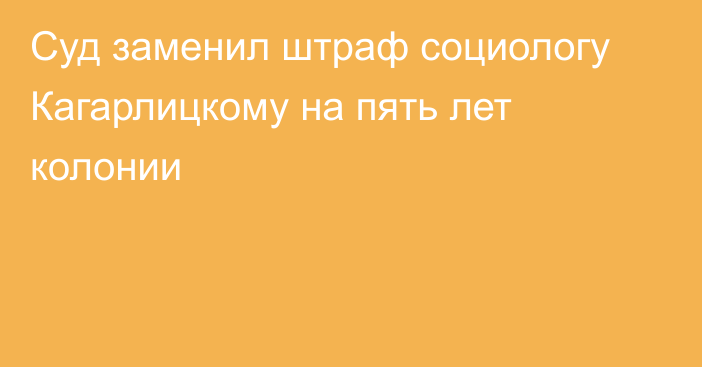 Суд заменил штраф социологу Кагарлицкому на пять лет колонии